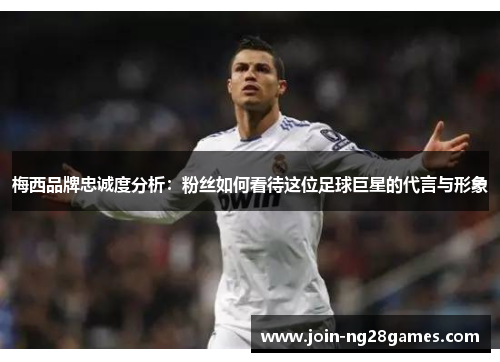 梅西品牌忠诚度分析:粉丝如何看待这位足球巨星的代言与形象 梅西品牌忠诚度分析:粉丝如何看待这位足球巨星的代言与形象
