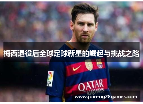 梅西退役后全球足球新星的崛起与挑战之路