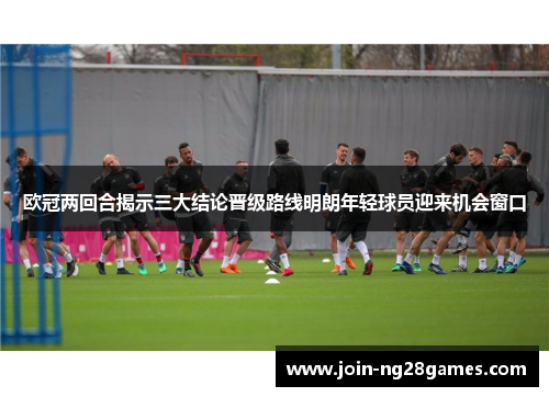 欧冠两回合揭示三大结论晋级路线明朗年轻球员迎来机会窗口