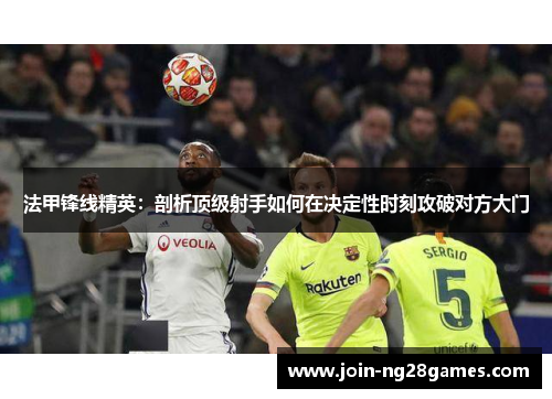 法甲锋线精英：剖析顶级射手如何在决定性时刻攻破对方大门