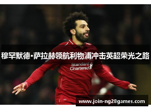 穆罕默德·萨拉赫领航利物浦冲击英超荣光之路 穆罕默德·萨拉赫领航利物浦冲击英超荣光之路