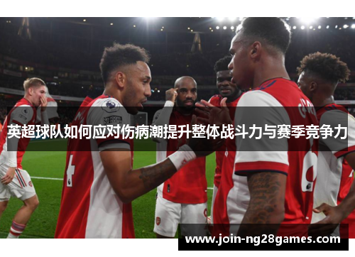 英超球队如何应对伤病潮提升整体战斗力与赛季竞争力