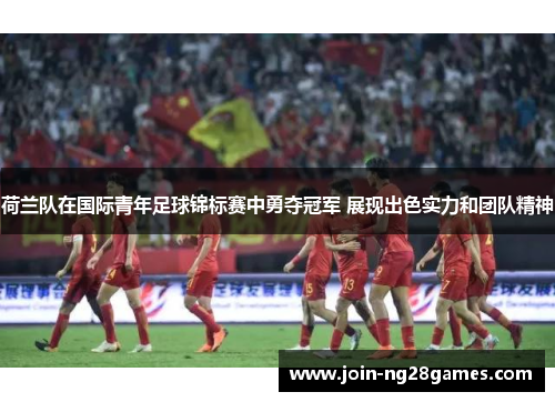 荷兰队在国际青年足球锦标赛中勇夺冠军 展现出色实力和团队精神 荷兰队在国际青年足球锦标赛中勇夺冠军 展现出色实力和团队精神