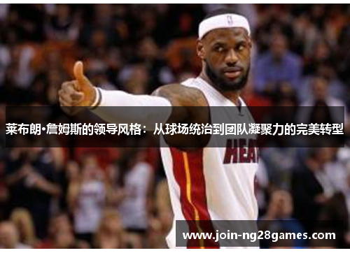 莱布朗·詹姆斯的领导风格：从球场统治到团队凝聚力的完美转型