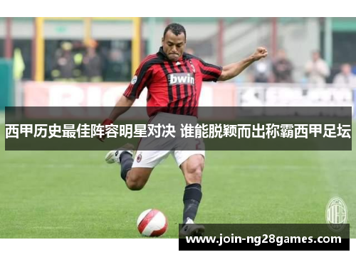 西甲历史最佳阵容明星对决 谁能脱颖而出称霸西甲足坛 西甲历史最佳阵容明星对决 谁能脱颖而出称霸西甲足坛