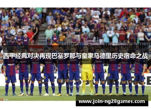 西甲经典对决再现巴塞罗那与皇家马德里历史宿命之战