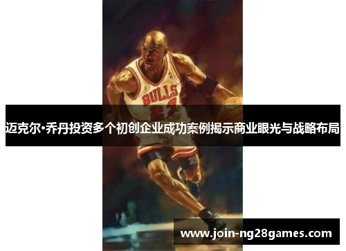 迈克尔·乔丹投资多个初创企业成功案例揭示商业眼光与战略布局