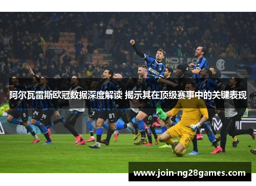阿尔瓦雷斯欧冠数据深度解读 揭示其在顶级赛事中的关键表现
