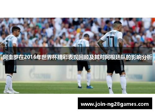 阿圭罗在2016年世界杯精彩表现回顾及其对阿根廷队的影响分析